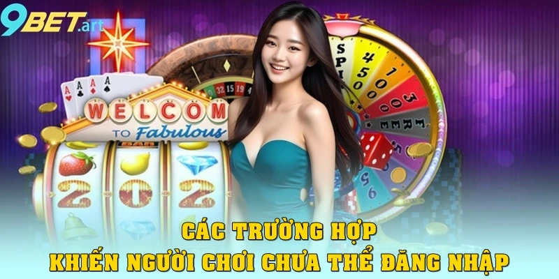 Các trường hợp khiến người chơi chưa thể đăng nhập 9bet