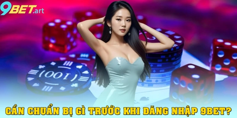 Cần chuẩn bị gì trước khi đăng nhập 9bet?