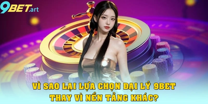 Vì sao lại lựa chọn đại lý 9bet thay vì nền tảng khác